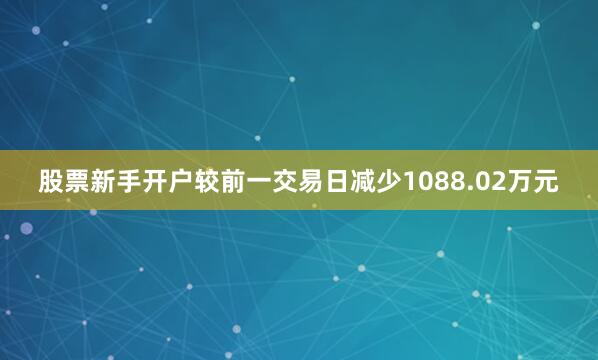股票新手开户较前一交易日减少1088.02万元