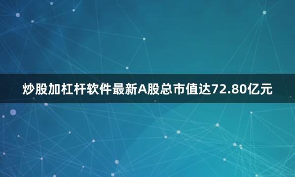 炒股加杠杆软件最新A股总市值达72.80亿元