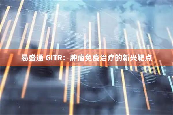 易盛通 GITR:肿瘤免疫治疗的新兴靶点