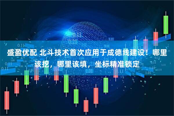 盛盈优配 北斗技术首次应用于成德线建设！哪里该挖，哪里该填，坐标精准锁定