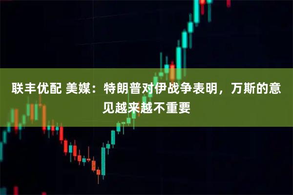 联丰优配 美媒:特朗普对伊战争表明,万斯的意见越来越不重要