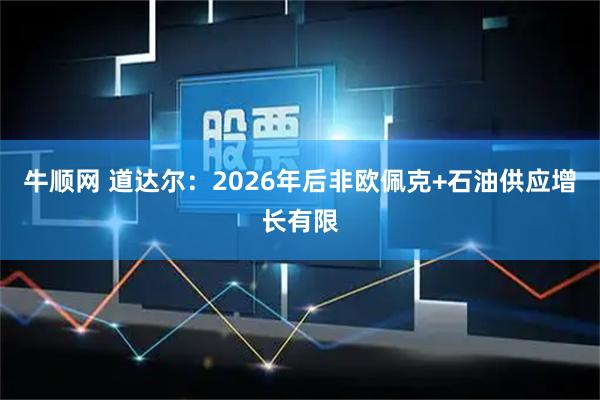 牛顺网 道达尔:2026年后非欧佩克+石油供应增长有限