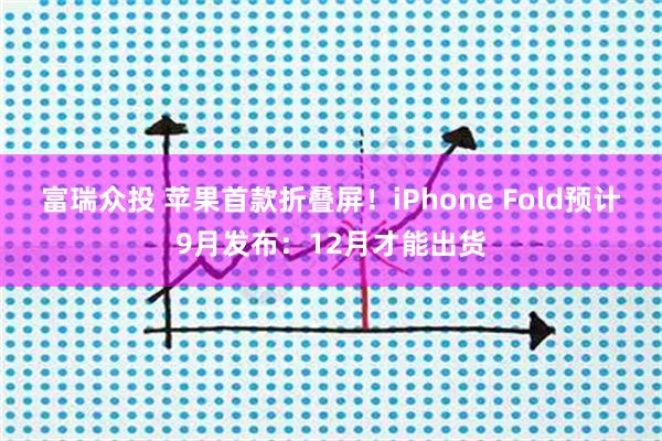 富瑞众投 苹果首款折叠屏!iPhone Fold预计9月发布:12月才能出货