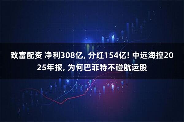 致富配资 净利308亿, 分红154亿! 中远海控2025年报, 为何巴菲特不碰航运股