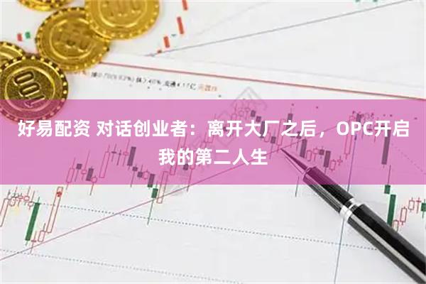 好易配资 对话创业者：离开大厂之后，OPC开启我的第二人生