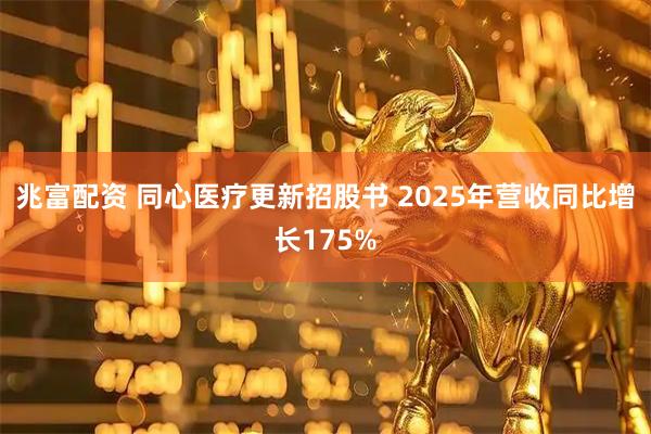 兆富配资 同心医疗更新招股书 2025年营收同比增长175%