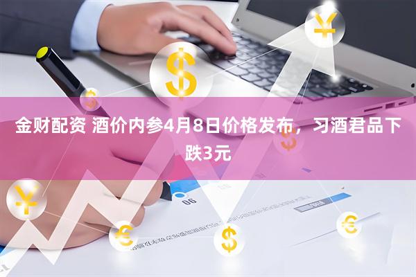 金财配资 酒价内参4月8日价格发布,习酒君品下跌3元