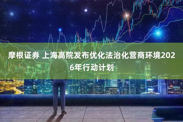 摩根证券 上海高院发布优化法治化营商环境2026年行动计划