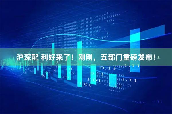 沪深配 利好来了！刚刚，五部门重磅发布！
